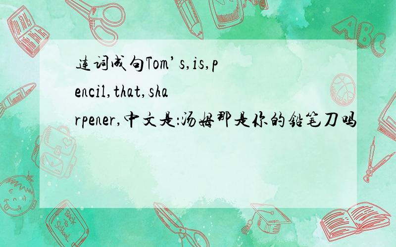 连词成句Tom’s,is,pencil,that,sharpener,中文是：汤姆那是你的铅笔刀吗