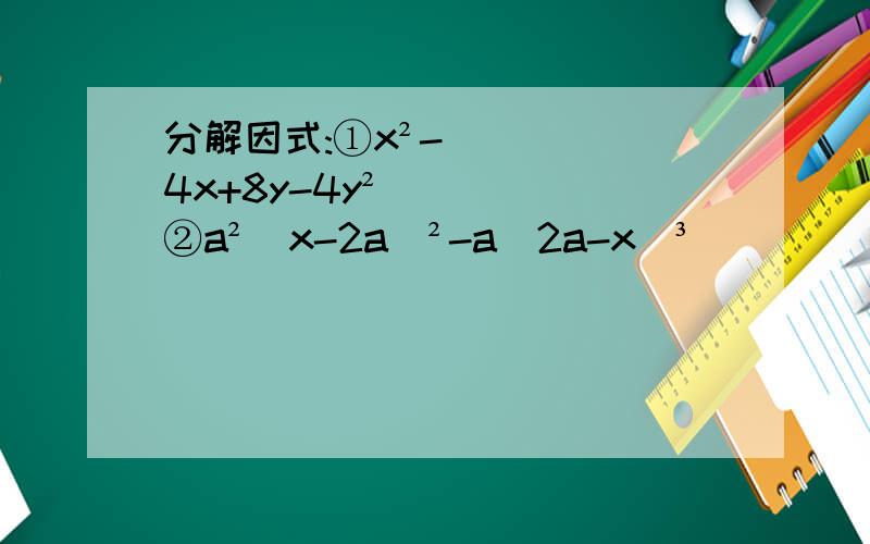 分解因式:①x²-4x+8y-4y²②a²（x-2a）²-a(2a-x)³