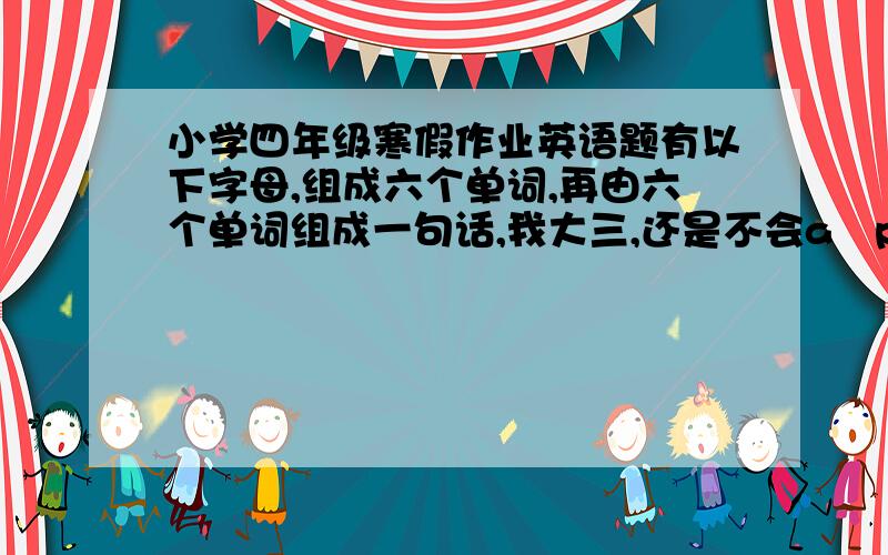 小学四年级寒假作业英语题有以下字母,组成六个单词,再由六个单词组成一句话,我大三,还是不会a   p   w  c  o  i  t  y  h  d  m  u  y  r  t  t  l  e  e   o  a  m  o  p刚看到句末必须是问号，不好意思