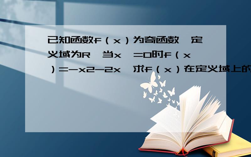 已知函数f（x）为奇函数,定义域为R,当x>=0时f（x）=-x2-2x,求f（x）在定义域上的表达式