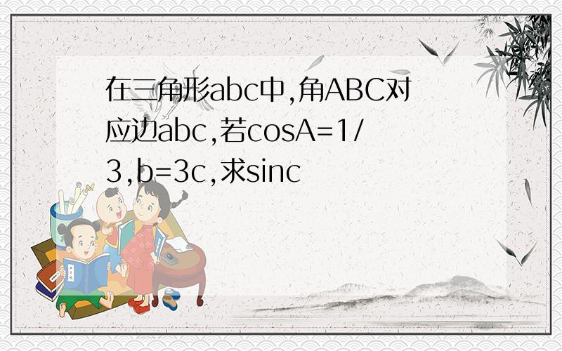 在三角形abc中,角ABC对应边abc,若cosA=1/3,b=3c,求sinc