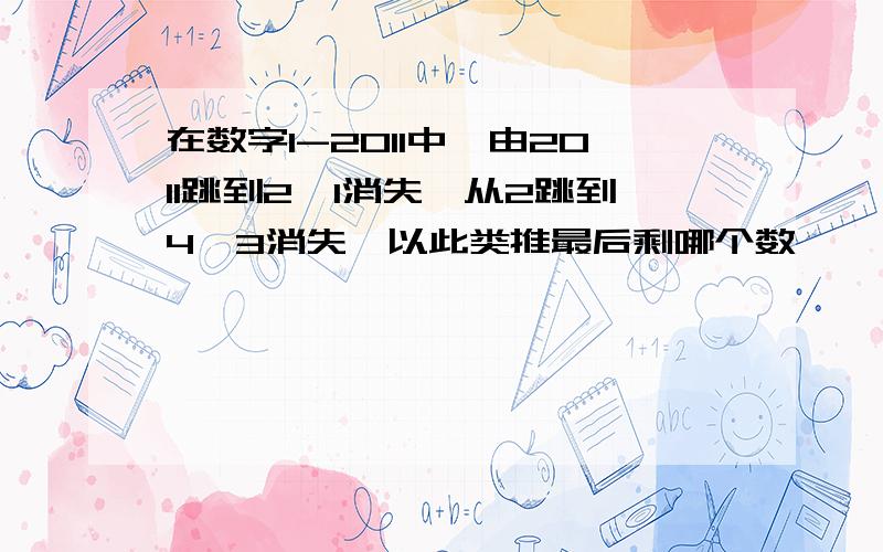 在数字1-2011中,由2011跳到2,1消失,从2跳到4,3消失,以此类推最后剩哪个数