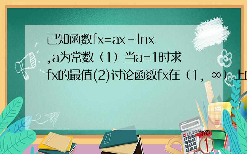 已知函数fx=ax-lnx ,a为常数（1）当a=1时求fx的最值(2)讨论函数fx在（1，∞）上的最值