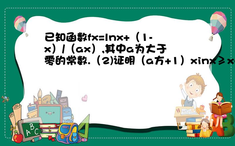 已知函数fx=lnx+（1-x）/（ax）,其中a为大于零的常数.（2)证明（a方+1）xinx≥x-1,在区间[1,正无穷）恒成立（3）求函数fx在区间[1,e]上的最小值