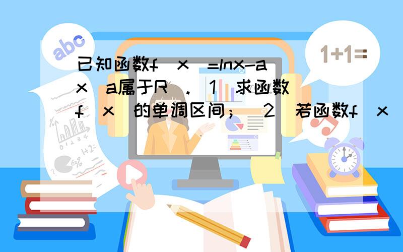 已知函数f（x）=lnx-ax（a属于R）.（1）求函数f（x）的单调区间；（2）若函数f（x）小于等于1恒成立,求实数a的取值范围.