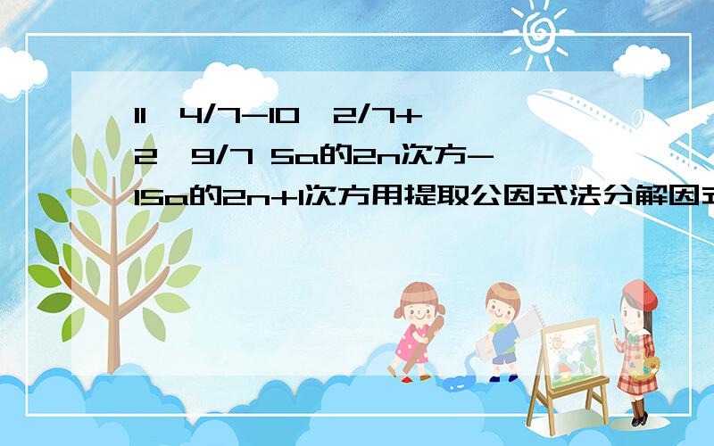 11*4/7-10*2/7+2*9/7 5a的2n次方-15a的2n+1次方用提取公因式法分解因式.