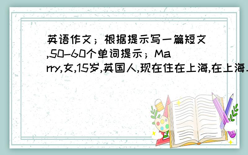 英语作文；根据提示写一篇短文,50-60个单词提示；Marry,女,15岁,英国人,现在住在上海,在上海二中读书,她英文讲得很好,她常常帮助我们学习英语,我们帮她学习汉语.她最喜欢的食物是鸡肉,鱼