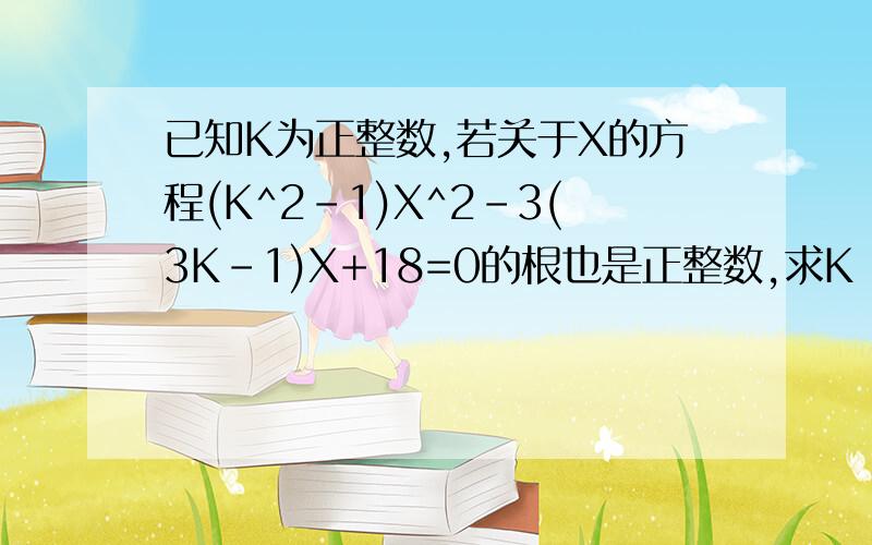 已知K为正整数,若关于X的方程(K^2-1)X^2-3(3K-1)X+18=0的根也是正整数,求K