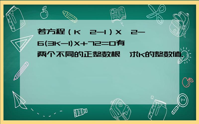 若方程（K^2-1）X^2-6(3K-1)X+72=0有两个不同的正整数根,求K的整数值.