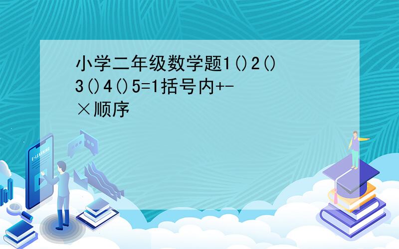 小学二年级数学题1()2()3()4()5=1括号内+-×顺序