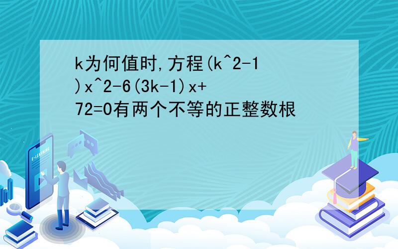 k为何值时,方程(k^2-1)x^2-6(3k-1)x+72=0有两个不等的正整数根