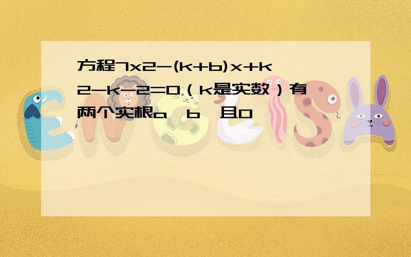 方程7x2-(k+b)x+k2-k-2=0（k是实数）有两个实根a,b,且0