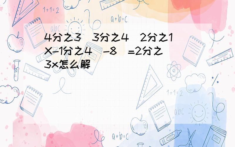 4分之3(3分之4(2分之1X-1分之4)-8)=2分之3x怎么解