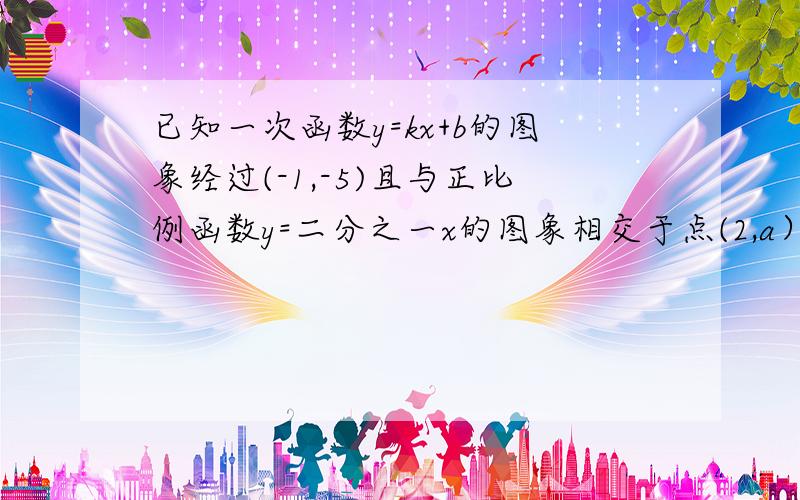 已知一次函数y=kx+b的图象经过(-1,-5)且与正比例函数y=二分之一x的图象相交于点(2,a）,求a的值,kb的值要有详细易懂的过程，快呀