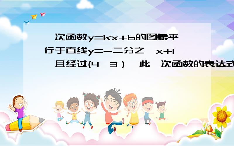 一次函数y=kx+b的图象平行于直线y=-二分之一x+1,且经过(4,3）,此一次函数的表达式为?