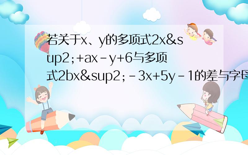 若关于x、y的多项式2x²+ax-y+6与多项式2bx²-3x+5y-1的差与字母x的取值无关,求1/3a³-3b²-（1/4a³-2b²）的值