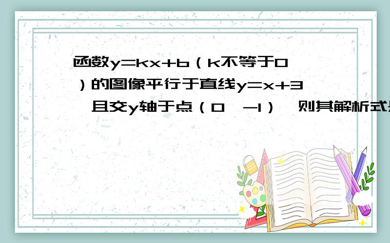 函数y=kx+b（k不等于0）的图像平行于直线y=x+3,且交y轴于点（0,-1）,则其解析式是——————