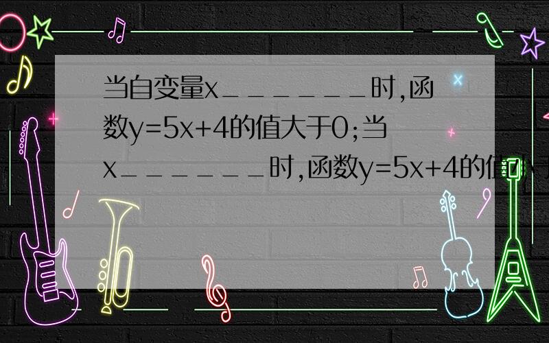 当自变量x______时,函数y=5x+4的值大于0;当x______时,函数y=5x+4的值小于0.当自变量x为 时,函数y=5x+4的值大于0；当x为 时,凶数y