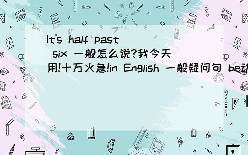 It's half past six 一般怎么说?我今天用!十万火急!in English 一般疑问句 be动词提前大写的