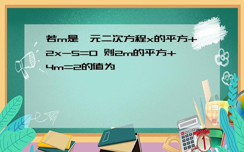 若m是一元二次方程x的平方+2x-5=0 则2m的平方+4m=2的值为