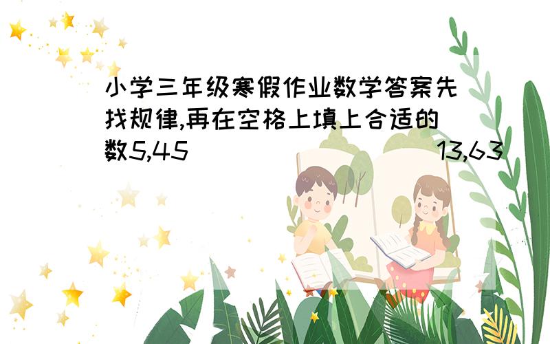 小学三年级寒假作业数学答案先找规律,再在空格上填上合适的数5,45                   13,63                 （）,42                   9,（）25,9                     91,9                    56,6                     81,7这是