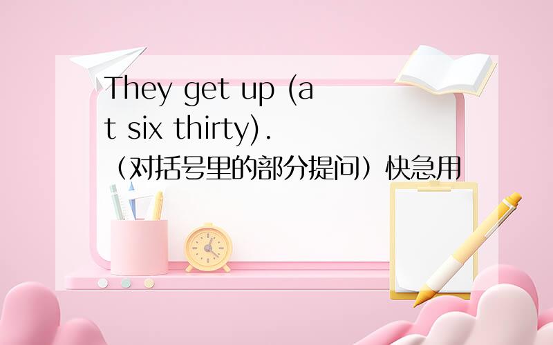 They get up (at six thirty).（对括号里的部分提问）快急用