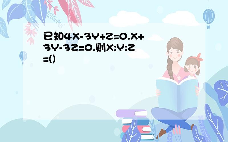 已知4X-3Y+Z=0.X+3Y-3Z=0.则X:Y:Z=()