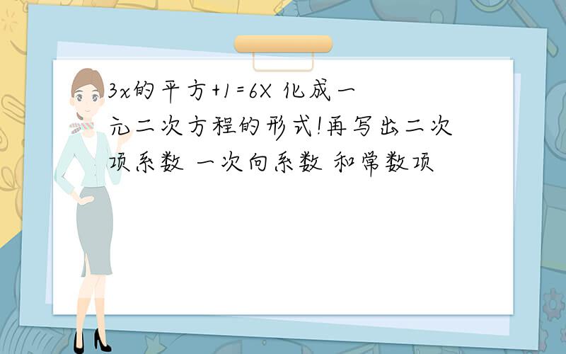 3x的平方+1=6X 化成一元二次方程的形式!再写出二次项系数 一次向系数 和常数项