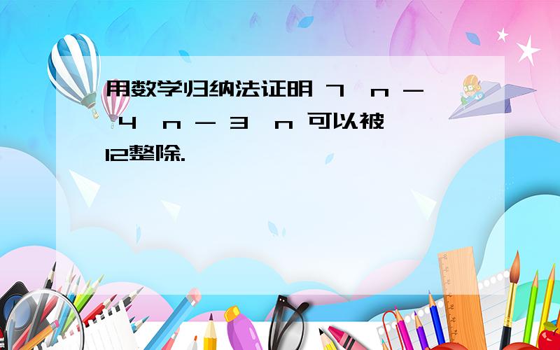 用数学归纳法证明 7^n - 4^n - 3^n 可以被12整除.