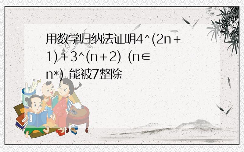 用数学归纳法证明4^(2n＋1)＋3^(n＋2) (n∈n*) 能被7整除