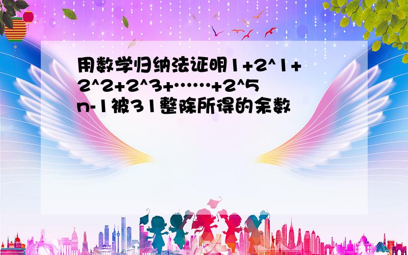 用数学归纳法证明1+2^1+2^2+2^3+……+2^5n-1被31整除所得的余数