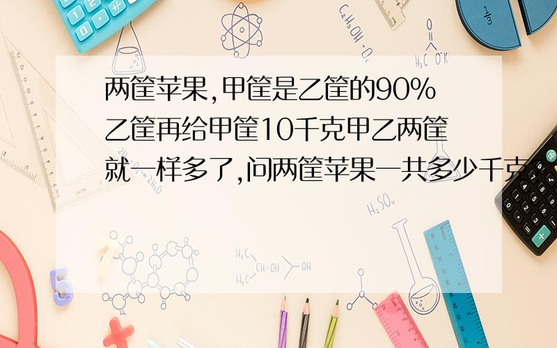 两筐苹果,甲筐是乙筐的90%乙筐再给甲筐10千克甲乙两筐就一样多了,问两筐苹果一共多少千克?