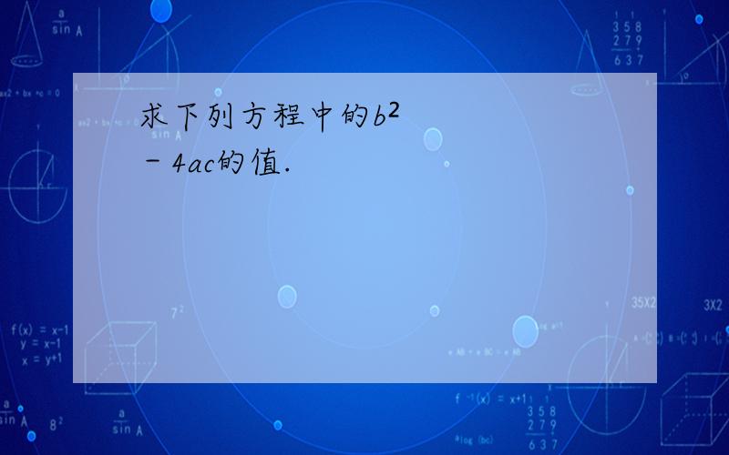 求下列方程中的b²－4ac的值.