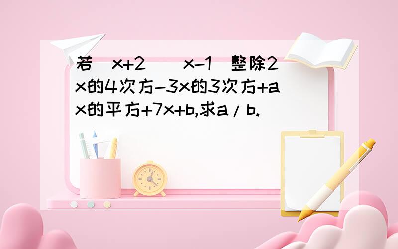 若（x+2）(x-1)整除2x的4次方-3x的3次方+ax的平方+7x+b,求a/b.