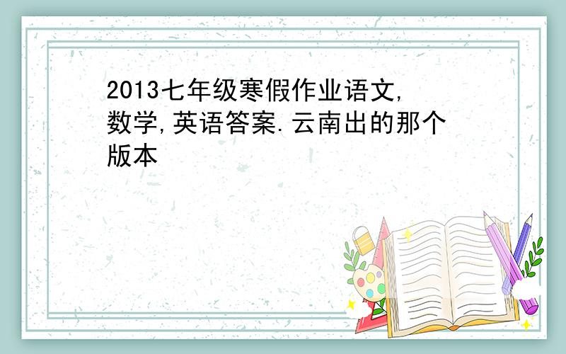 2013七年级寒假作业语文,数学,英语答案.云南出的那个版本