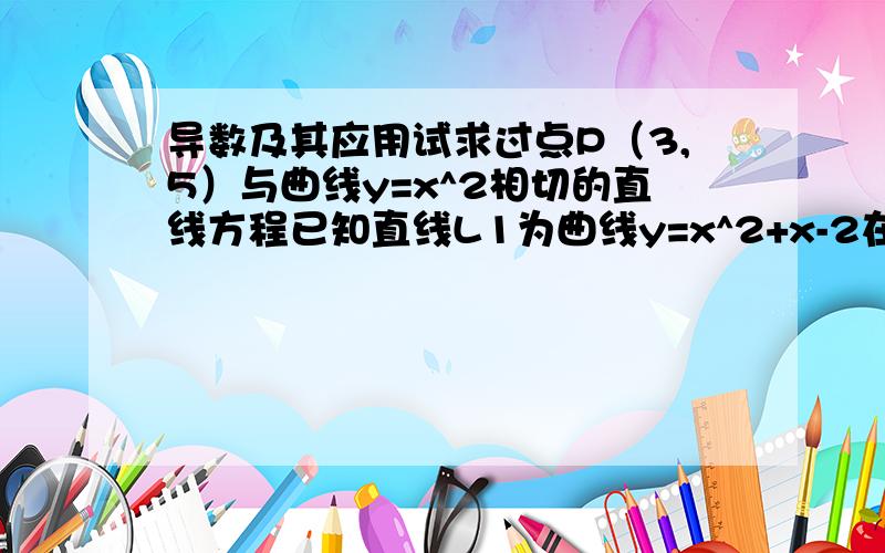 导数及其应用试求过点P（3,5）与曲线y=x^2相切的直线方程已知直线L1为曲线y=x^2+x-2在点（1,0）处的切线,L2为该曲线的另一条切线,且L1⊥L2 ①求直线L2的方程 ②求直线L1L2和x轴所围成的三角形的