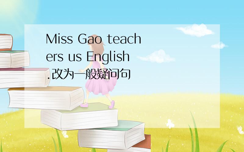 Miss Gao teachers us English.改为一般疑问句