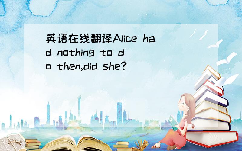 英语在线翻译Alice had nothing to do then,did she?