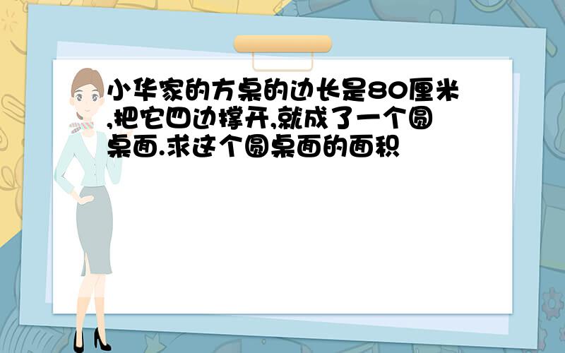 小华家的方桌的边长是80厘米,把它四边撑开,就成了一个圆桌面.求这个圆桌面的面积