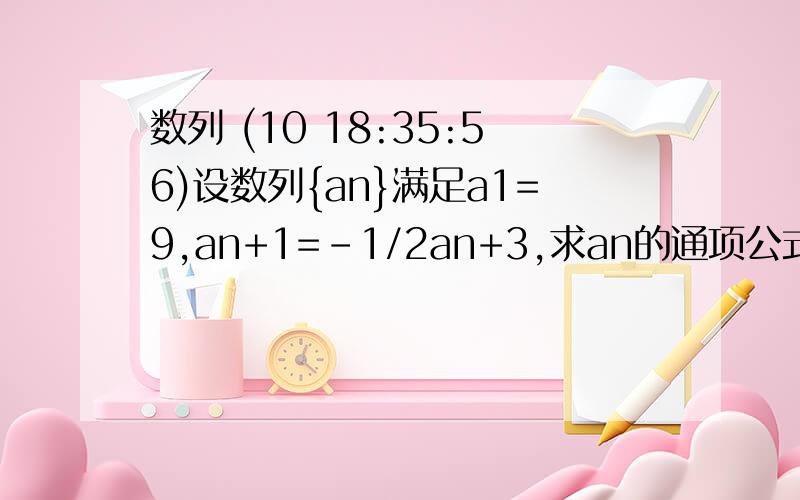 数列 (10 18:35:56)设数列{an}满足a1=9,an+1=-1/2an+3,求an的通项公式（含过程）