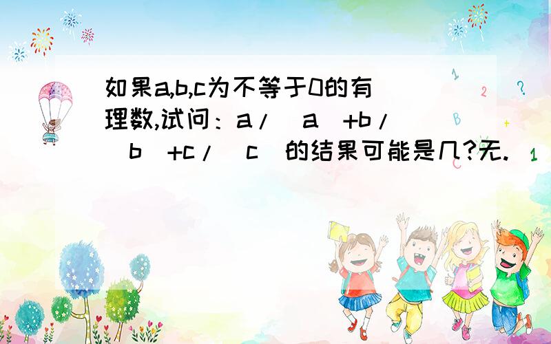 如果a,b,c为不等于0的有理数,试问：a/[a]+b/[b]+c/[c]的结果可能是几?无.