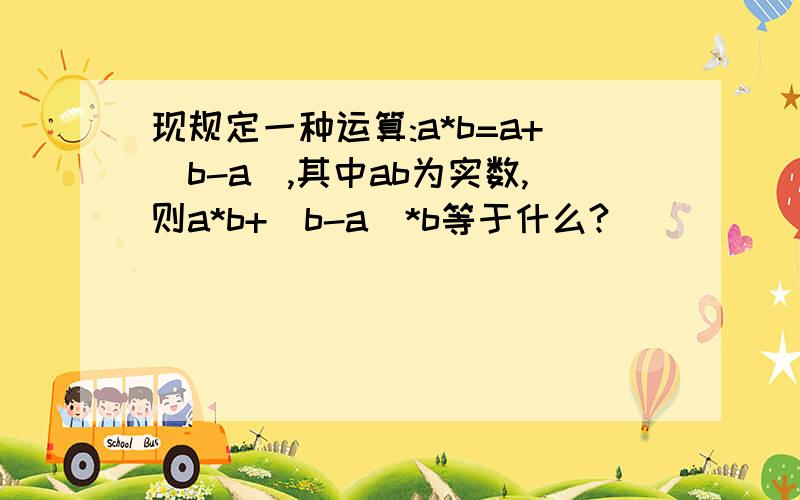 现规定一种运算:a*b=a+(b-a),其中ab为实数,则a*b+(b-a)*b等于什么?