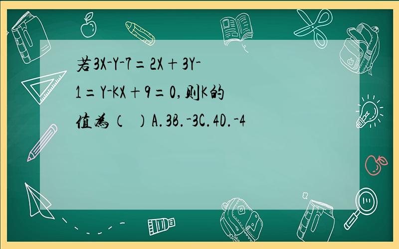 若3X-Y-7=2X+3Y-1=Y-KX+9=0,则K的值为（ ）A.3B.-3C.4D.-4