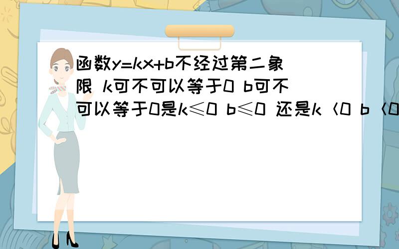 函数y=kx+b不经过第二象限 k可不可以等于0 b可不可以等于0是k≤0 b≤0 还是k＜0 b＜0我搞错了 k≥0 b≤0 还是k＞0 b＜0还有 这不一定是一次函数