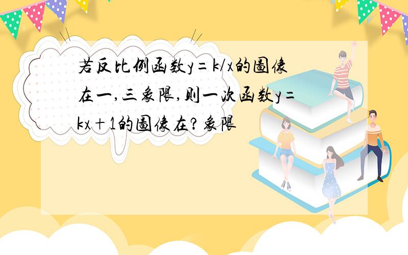 若反比例函数y=k/x的图像在一,三象限,则一次函数y=kx+1的图像在?象限