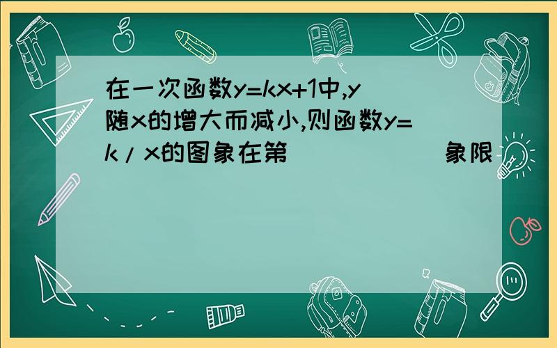 在一次函数y=kx+1中,y随x的增大而减小,则函数y=k/x的图象在第______象限