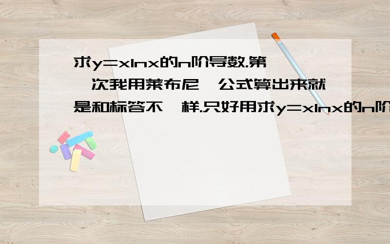 求y=xlnx的n阶导数.第一次我用莱布尼茨公式算出来就是和标答不一样.只好用求y=xlnx的n阶导数.    第一次我用莱布尼茨公式算出来就是和标答不一样.      只好用算1阶,2阶,3阶那样找规律算.   可