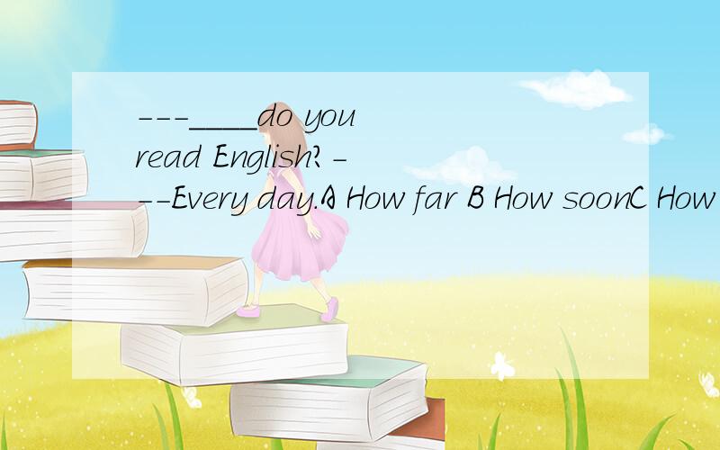 ---____do you read English?---Every day.A How far B How soonC How often D How long