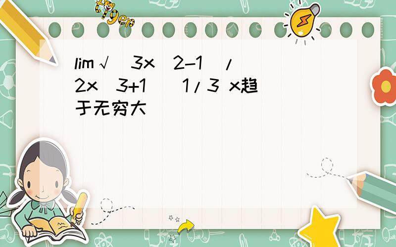 lim√(3x^2-1)/(2x^3+1)^1/3 x趋于无穷大