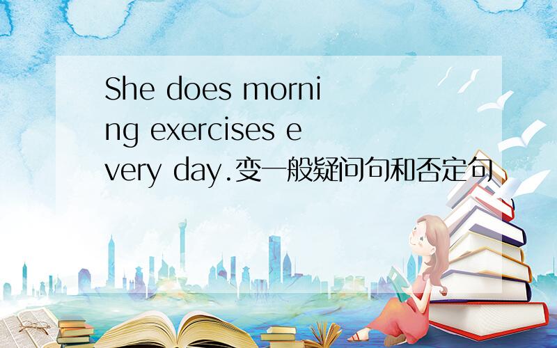 She does morning exercises every day.变一般疑问句和否定句